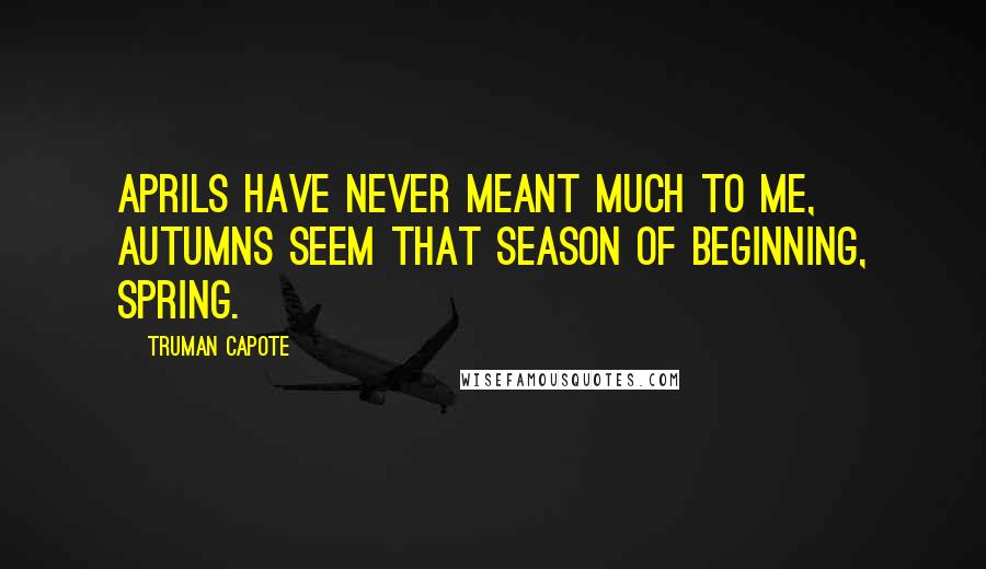 Truman Capote Quotes: Aprils have never meant much to me, autumns seem that season of beginning, spring.