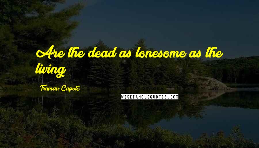 Truman Capote Quotes: Are the dead as lonesome as the living?