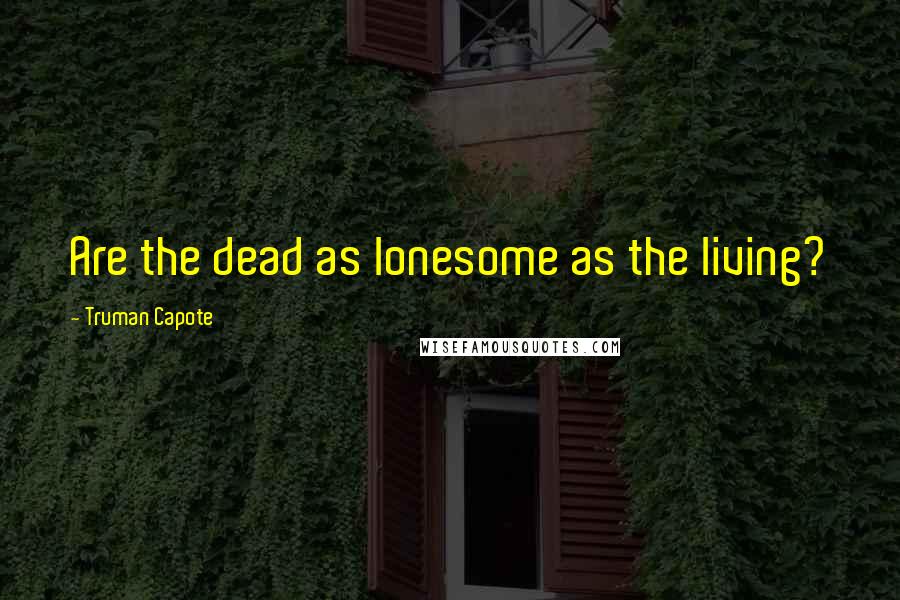 Truman Capote Quotes: Are the dead as lonesome as the living?