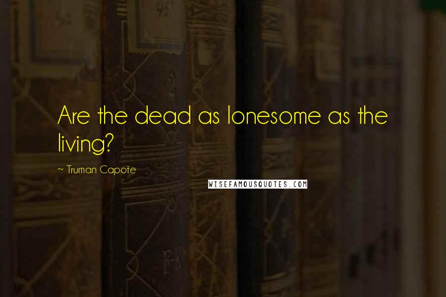 Truman Capote Quotes: Are the dead as lonesome as the living?