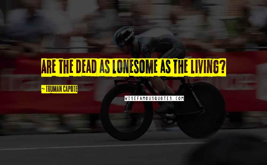 Truman Capote Quotes: Are the dead as lonesome as the living?