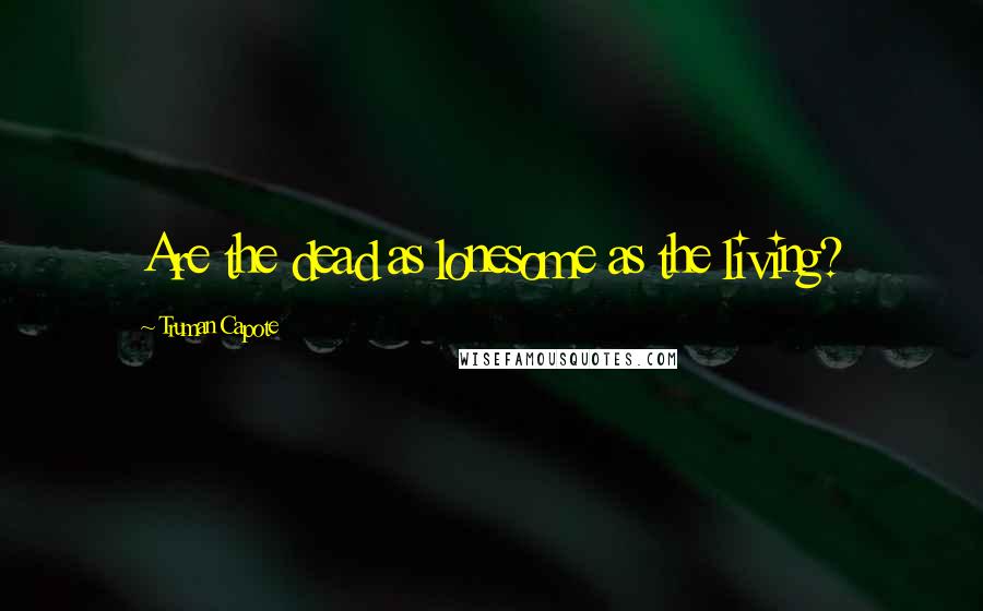 Truman Capote Quotes: Are the dead as lonesome as the living?