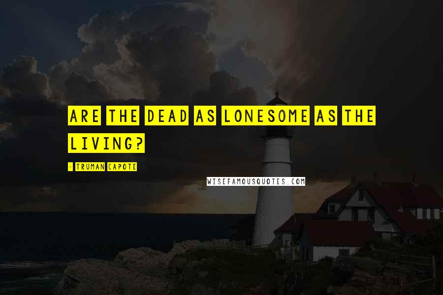 Truman Capote Quotes: Are the dead as lonesome as the living?