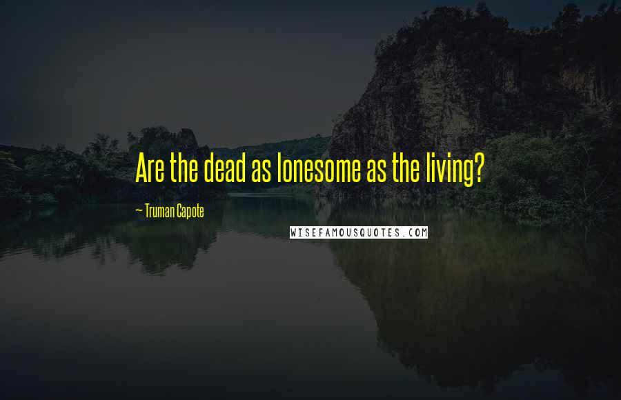 Truman Capote Quotes: Are the dead as lonesome as the living?