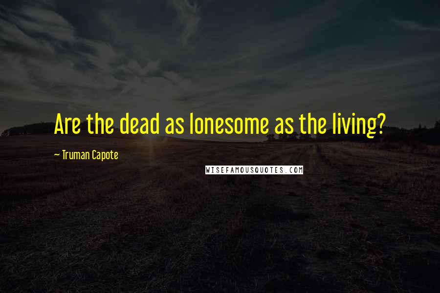 Truman Capote Quotes: Are the dead as lonesome as the living?