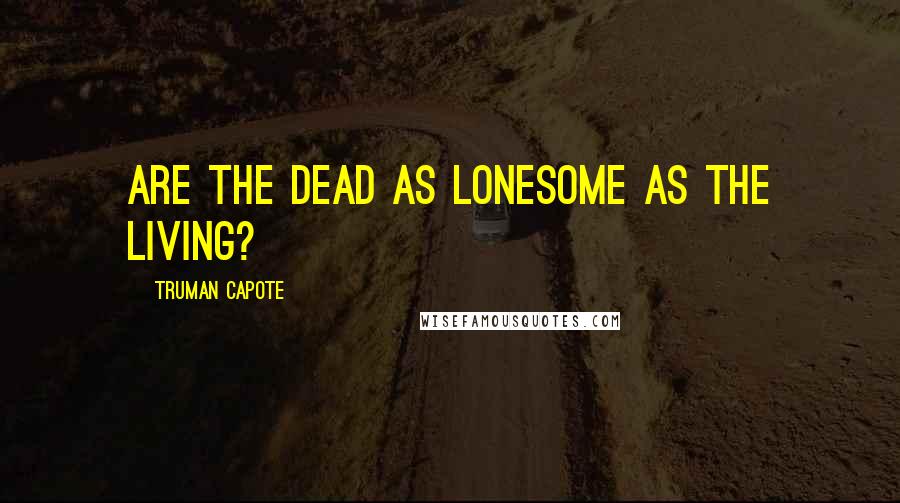 Truman Capote Quotes: Are the dead as lonesome as the living?