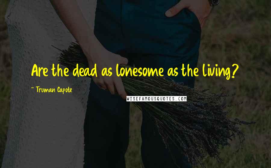 Truman Capote Quotes: Are the dead as lonesome as the living?