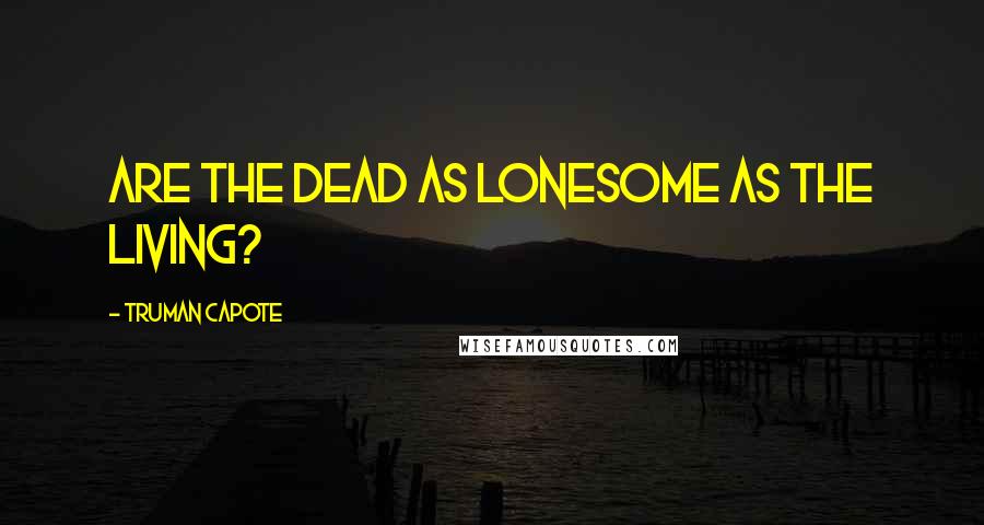 Truman Capote Quotes: Are the dead as lonesome as the living?
