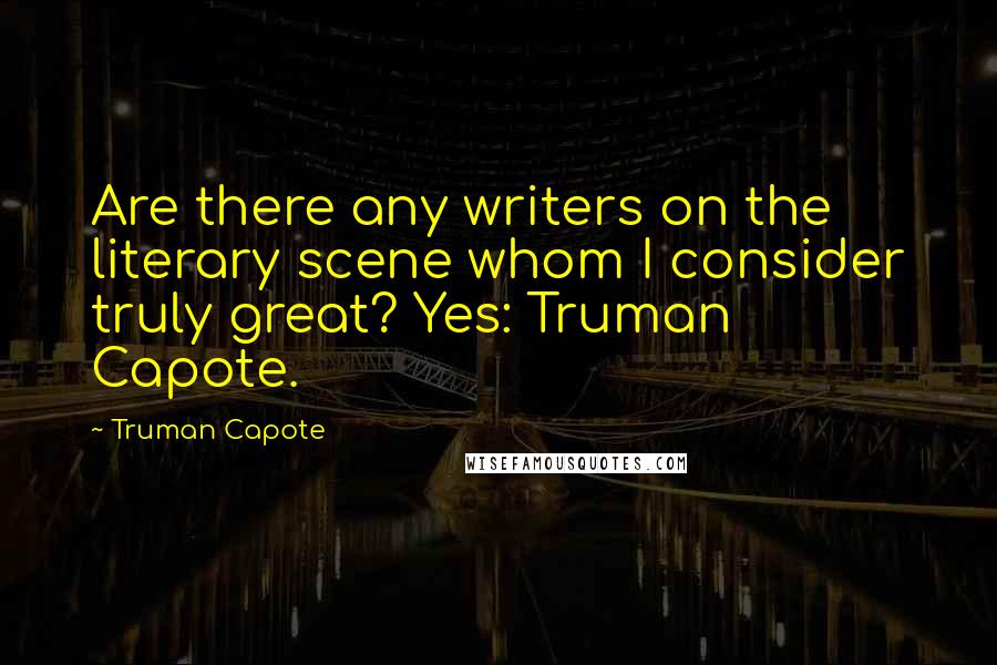 Truman Capote Quotes: Are there any writers on the literary scene whom I consider truly great? Yes: Truman Capote.