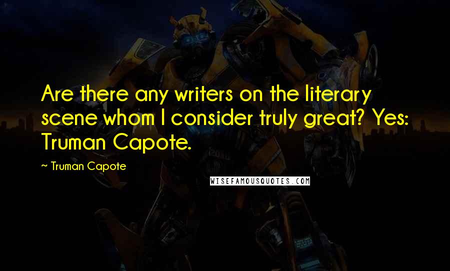 Truman Capote Quotes: Are there any writers on the literary scene whom I consider truly great? Yes: Truman Capote.