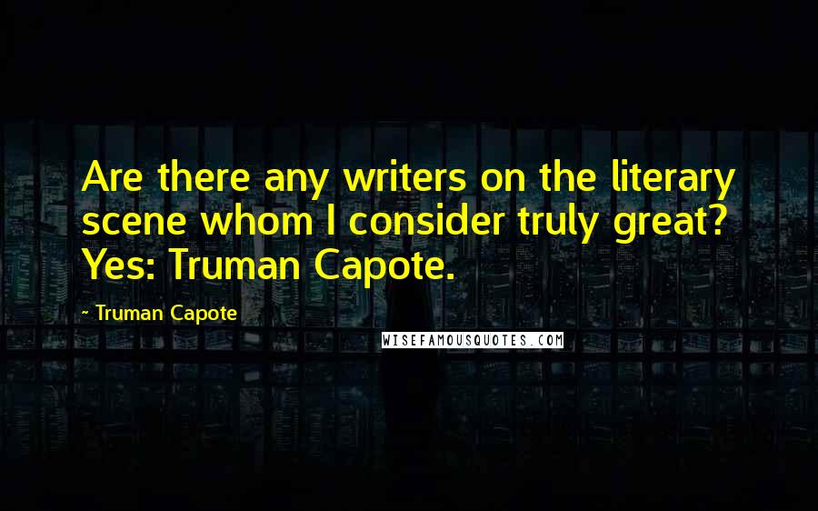 Truman Capote Quotes: Are there any writers on the literary scene whom I consider truly great? Yes: Truman Capote.