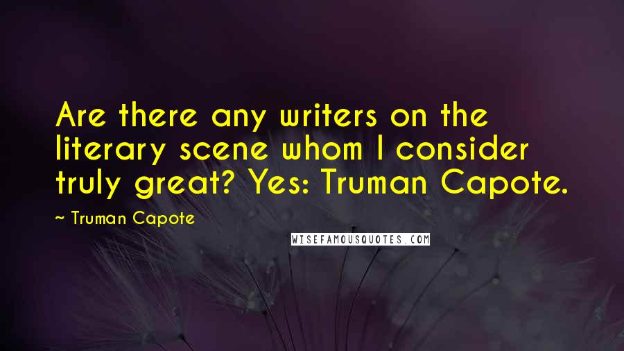 Truman Capote Quotes: Are there any writers on the literary scene whom I consider truly great? Yes: Truman Capote.