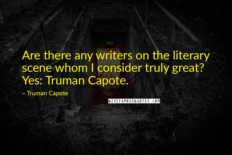 Truman Capote Quotes: Are there any writers on the literary scene whom I consider truly great? Yes: Truman Capote.