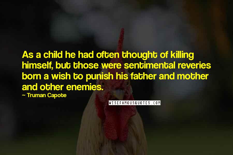 Truman Capote Quotes: As a child he had often thought of killing himself, but those were sentimental reveries born a wish to punish his father and mother and other enemies.