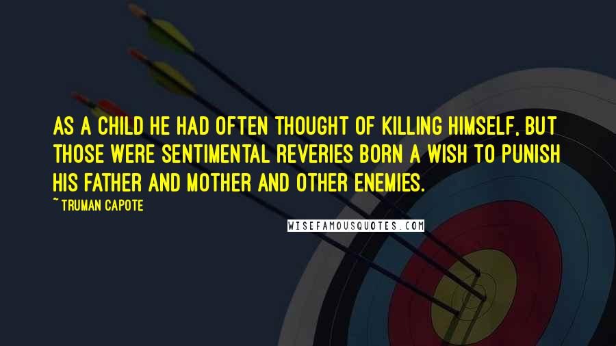 Truman Capote Quotes: As a child he had often thought of killing himself, but those were sentimental reveries born a wish to punish his father and mother and other enemies.