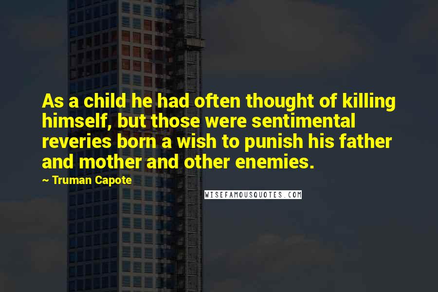 Truman Capote Quotes: As a child he had often thought of killing himself, but those were sentimental reveries born a wish to punish his father and mother and other enemies.