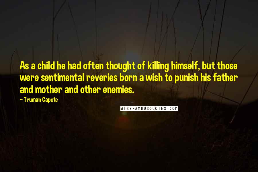 Truman Capote Quotes: As a child he had often thought of killing himself, but those were sentimental reveries born a wish to punish his father and mother and other enemies.