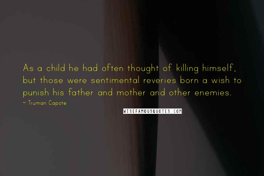 Truman Capote Quotes: As a child he had often thought of killing himself, but those were sentimental reveries born a wish to punish his father and mother and other enemies.