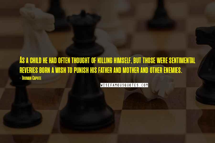 Truman Capote Quotes: As a child he had often thought of killing himself, but those were sentimental reveries born a wish to punish his father and mother and other enemies.