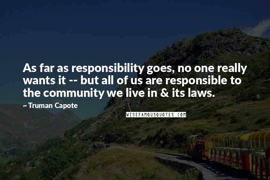 Truman Capote Quotes: As far as responsibility goes, no one really wants it -- but all of us are responsible to the community we live in & its laws.