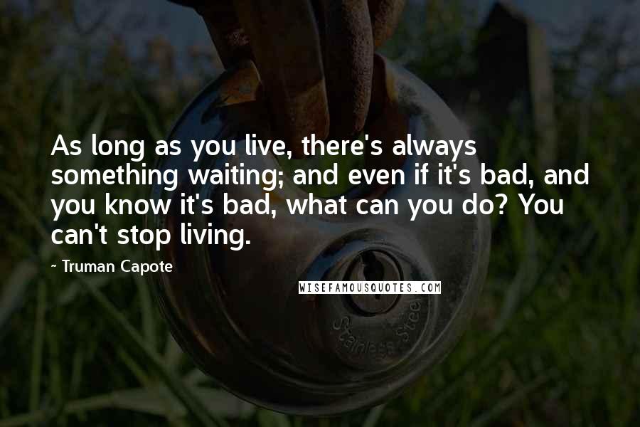 Truman Capote Quotes: As long as you live, there's always something waiting; and even if it's bad, and you know it's bad, what can you do? You can't stop living.