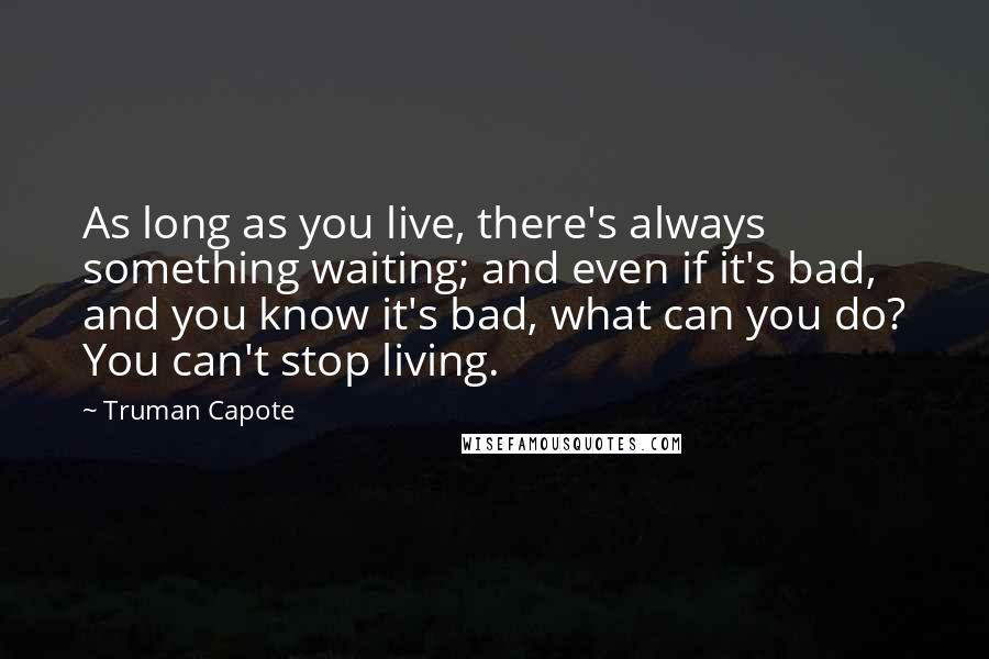 Truman Capote Quotes: As long as you live, there's always something waiting; and even if it's bad, and you know it's bad, what can you do? You can't stop living.