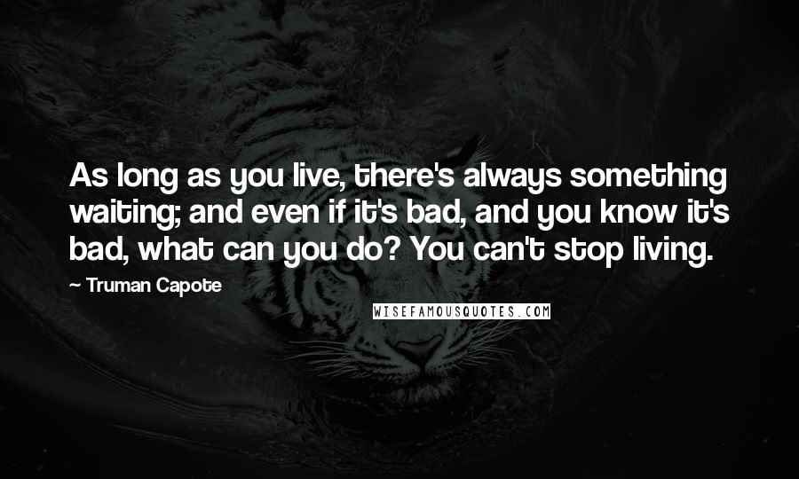 Truman Capote Quotes: As long as you live, there's always something waiting; and even if it's bad, and you know it's bad, what can you do? You can't stop living.