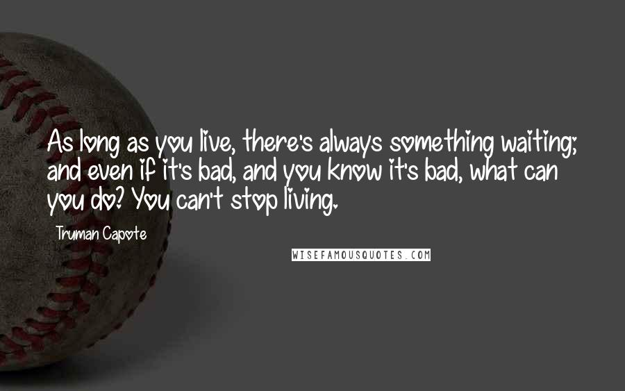 Truman Capote Quotes: As long as you live, there's always something waiting; and even if it's bad, and you know it's bad, what can you do? You can't stop living.