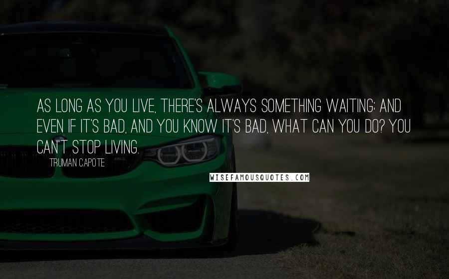 Truman Capote Quotes: As long as you live, there's always something waiting; and even if it's bad, and you know it's bad, what can you do? You can't stop living.