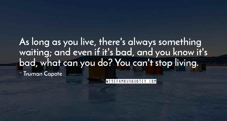 Truman Capote Quotes: As long as you live, there's always something waiting; and even if it's bad, and you know it's bad, what can you do? You can't stop living.