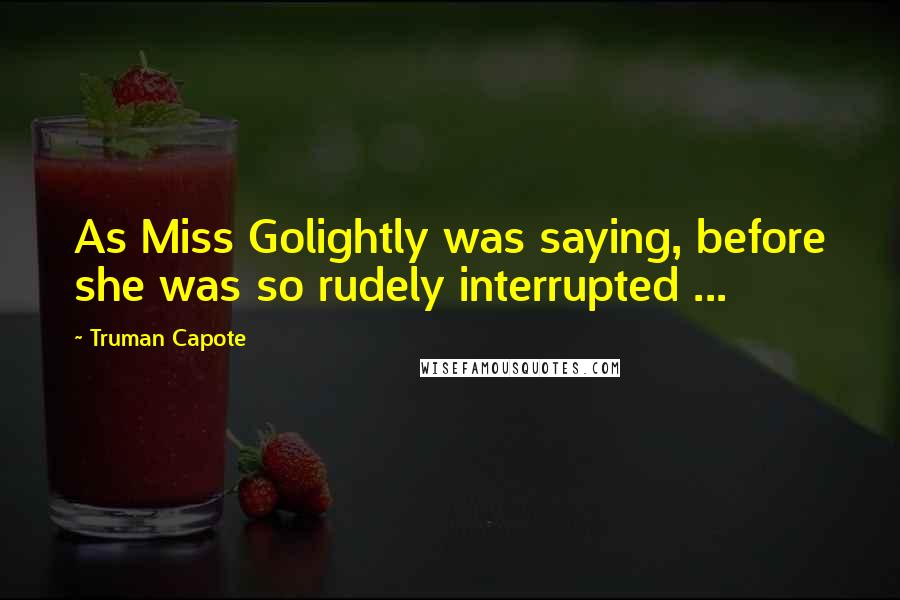 Truman Capote Quotes: As Miss Golightly was saying, before she was so rudely interrupted ...