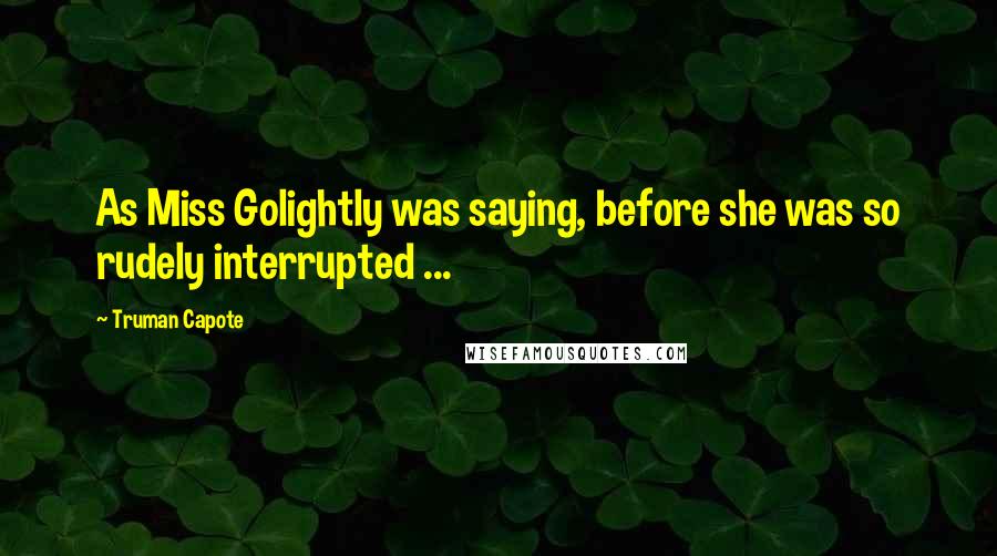 Truman Capote Quotes: As Miss Golightly was saying, before she was so rudely interrupted ...