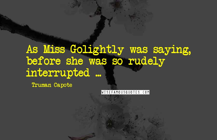 Truman Capote Quotes: As Miss Golightly was saying, before she was so rudely interrupted ...