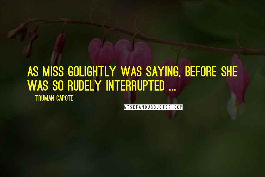 Truman Capote Quotes: As Miss Golightly was saying, before she was so rudely interrupted ...