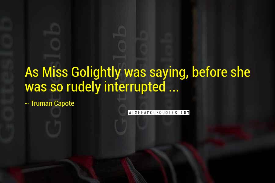 Truman Capote Quotes: As Miss Golightly was saying, before she was so rudely interrupted ...