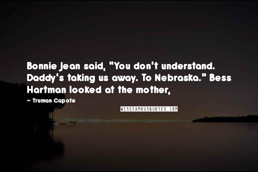 Truman Capote Quotes: Bonnie Jean said, "You don't understand. Daddy's taking us away. To Nebraska." Bess Hartman looked at the mother,