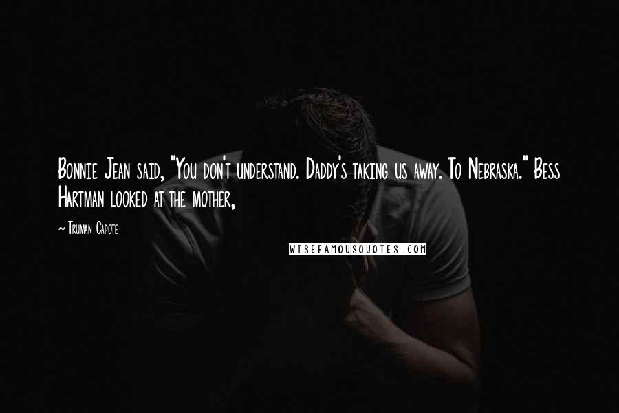 Truman Capote Quotes: Bonnie Jean said, "You don't understand. Daddy's taking us away. To Nebraska." Bess Hartman looked at the mother,