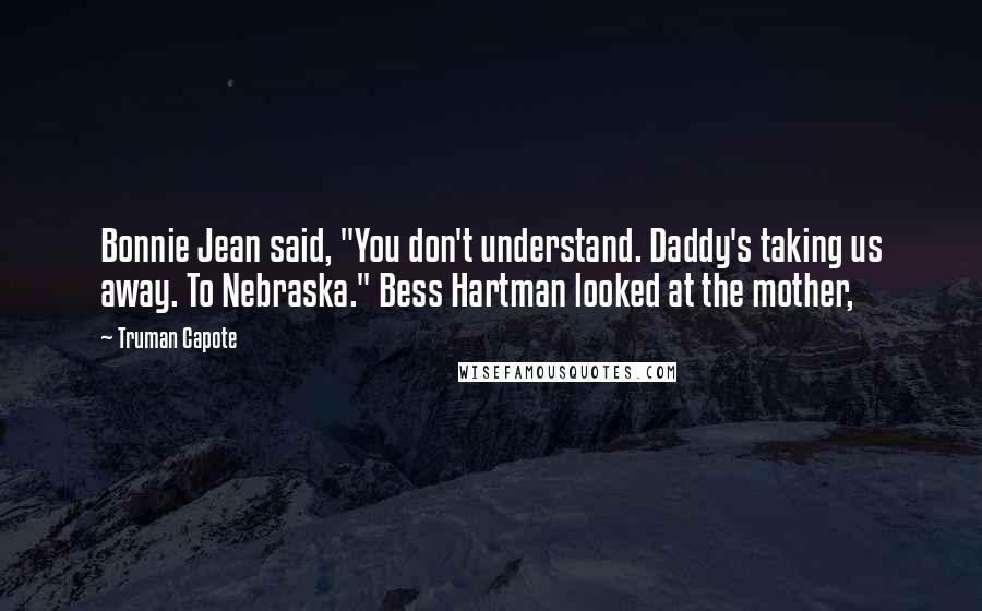 Truman Capote Quotes: Bonnie Jean said, "You don't understand. Daddy's taking us away. To Nebraska." Bess Hartman looked at the mother,