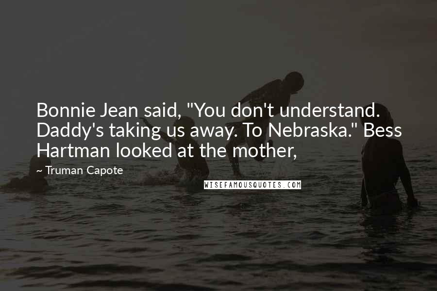 Truman Capote Quotes: Bonnie Jean said, "You don't understand. Daddy's taking us away. To Nebraska." Bess Hartman looked at the mother,