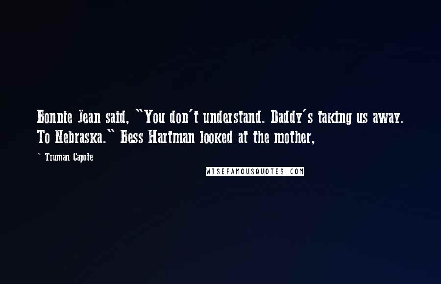 Truman Capote Quotes: Bonnie Jean said, "You don't understand. Daddy's taking us away. To Nebraska." Bess Hartman looked at the mother,