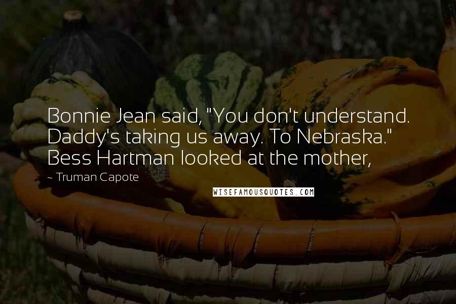 Truman Capote Quotes: Bonnie Jean said, "You don't understand. Daddy's taking us away. To Nebraska." Bess Hartman looked at the mother,