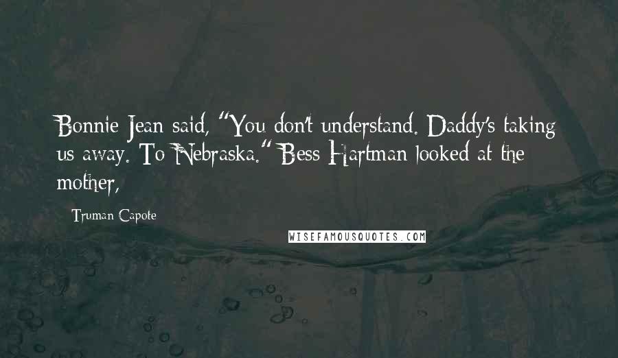 Truman Capote Quotes: Bonnie Jean said, "You don't understand. Daddy's taking us away. To Nebraska." Bess Hartman looked at the mother,