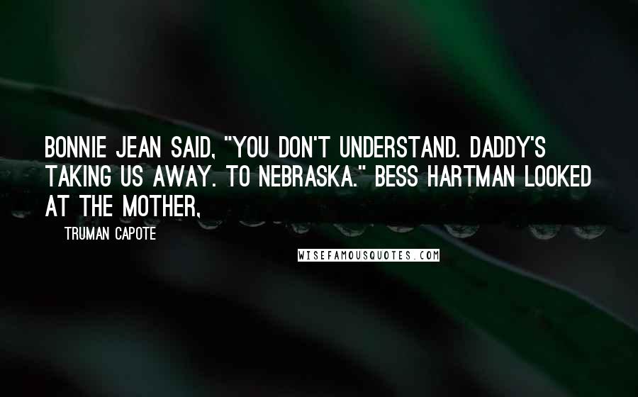 Truman Capote Quotes: Bonnie Jean said, "You don't understand. Daddy's taking us away. To Nebraska." Bess Hartman looked at the mother,