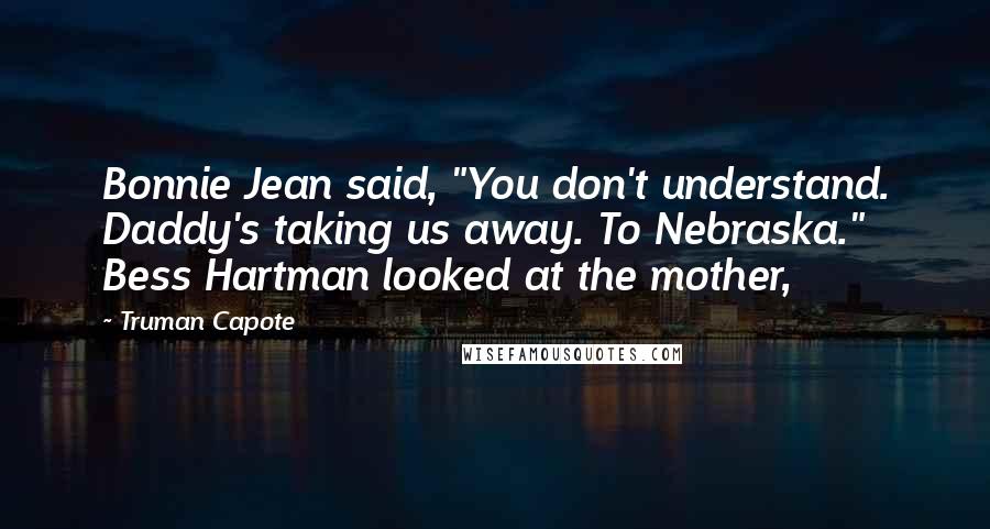 Truman Capote Quotes: Bonnie Jean said, "You don't understand. Daddy's taking us away. To Nebraska." Bess Hartman looked at the mother,