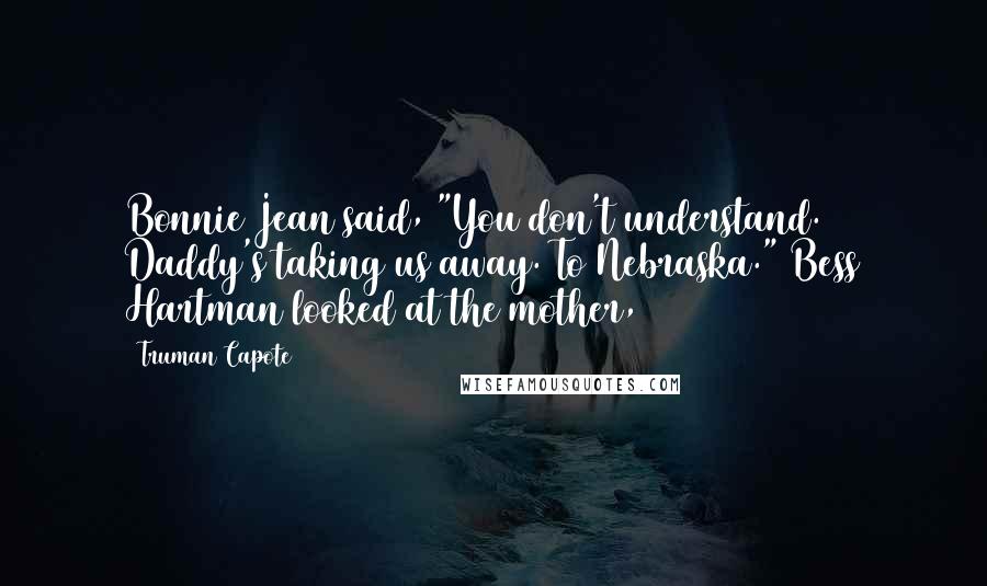 Truman Capote Quotes: Bonnie Jean said, "You don't understand. Daddy's taking us away. To Nebraska." Bess Hartman looked at the mother,