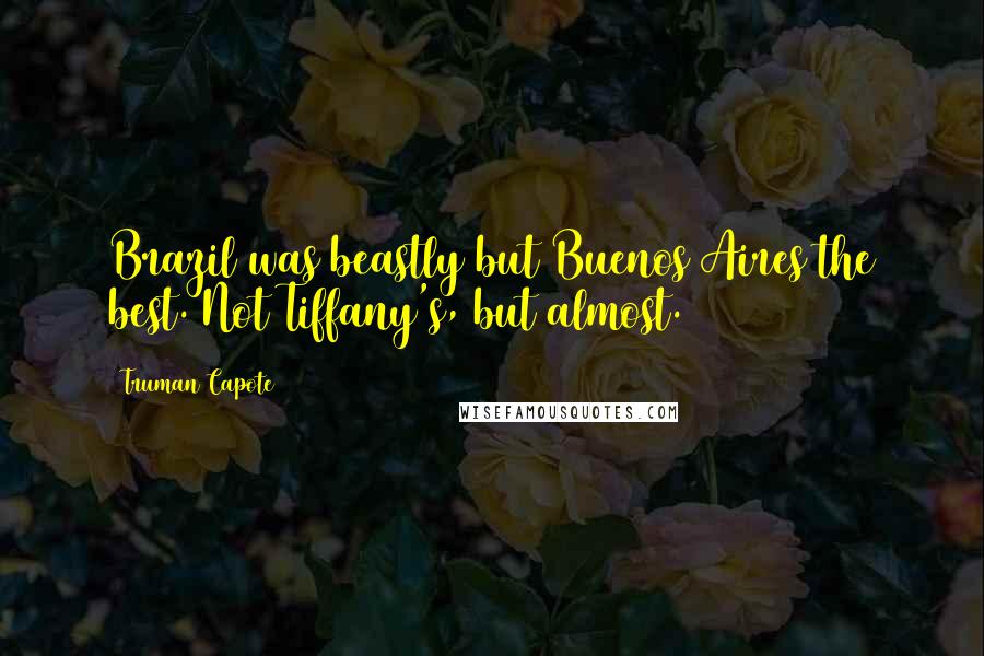 Truman Capote Quotes: Brazil was beastly but Buenos Aires the best. Not Tiffany's, but almost.