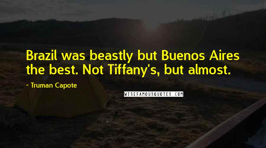 Truman Capote Quotes: Brazil was beastly but Buenos Aires the best. Not Tiffany's, but almost.