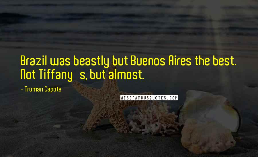 Truman Capote Quotes: Brazil was beastly but Buenos Aires the best. Not Tiffany's, but almost.