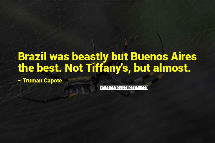 Truman Capote Quotes: Brazil was beastly but Buenos Aires the best. Not Tiffany's, but almost.
