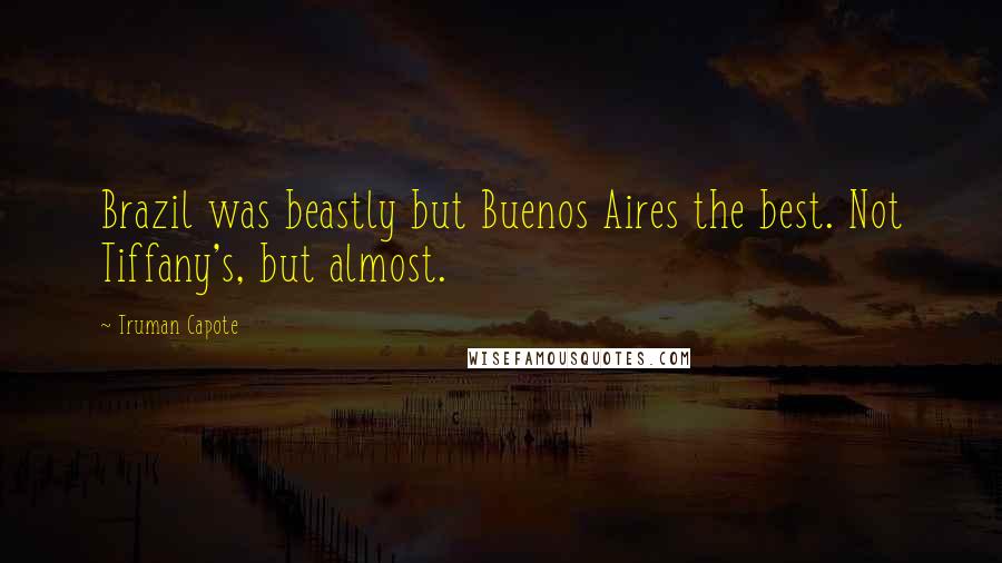 Truman Capote Quotes: Brazil was beastly but Buenos Aires the best. Not Tiffany's, but almost.